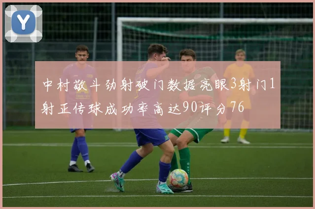 中村敬斗劲射破门数据亮眼3射门1射正传球成功率高达90评分76