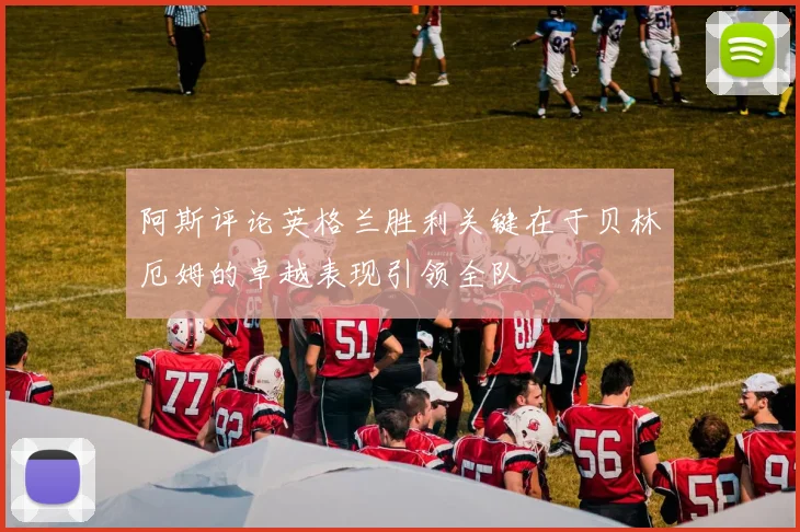 阿斯评论英格兰胜利关键在于贝林厄姆的卓越表现引领全队