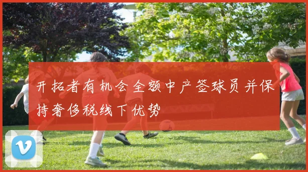 开拓者有机会全额中产签球员并保持奢侈税线下优势