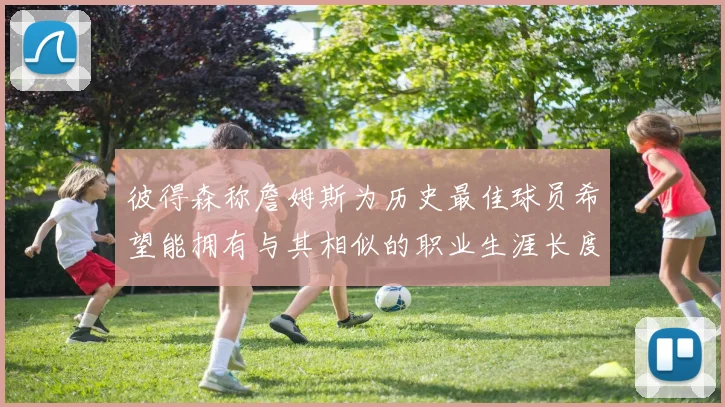彼得森称詹姆斯为历史最佳球员希望能拥有与其相似的职业生涯长度