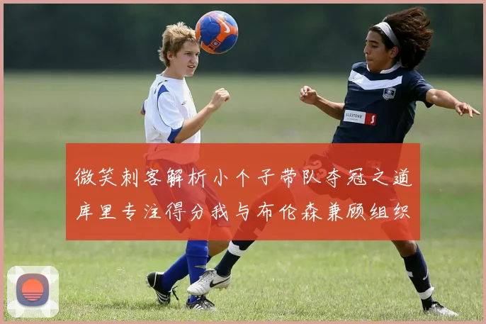 微笑刺客解析小个子带队夺冠之道库里专注得分我与布伦森兼顾组织与得分