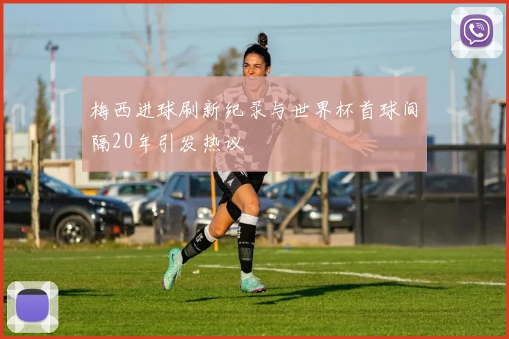 梅西进球刷新纪录与世界杯首球间隔20年引发热议