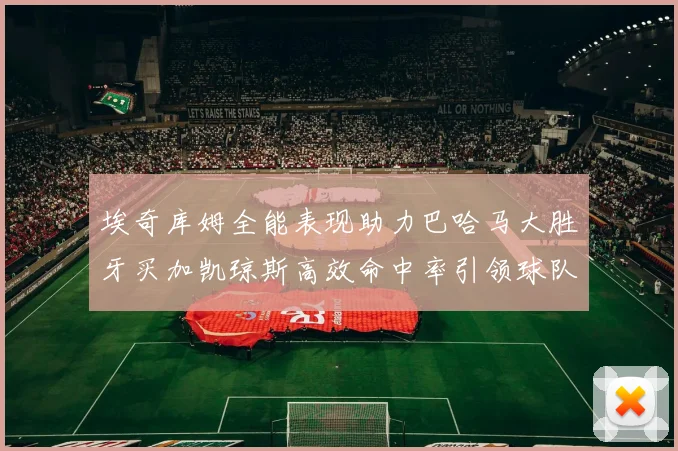 埃奇库姆全能表现助力巴哈马大胜牙买加凯琼斯高效命中率引领球队胜利