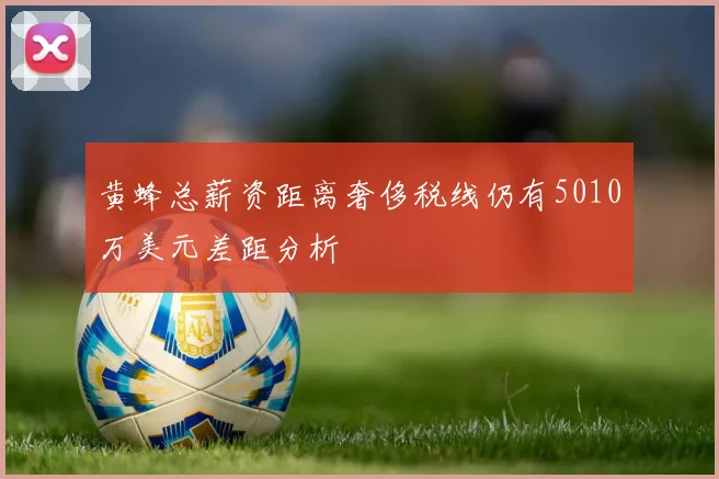 黄蜂总薪资距离奢侈税线仍有5010万美元差距分析