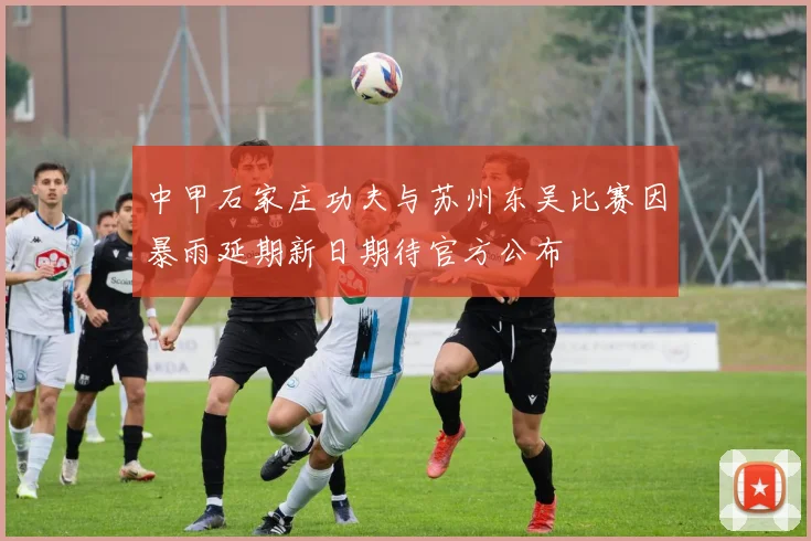 中甲石家庄功夫与苏州东吴比赛因暴雨延期新日期待官方公布