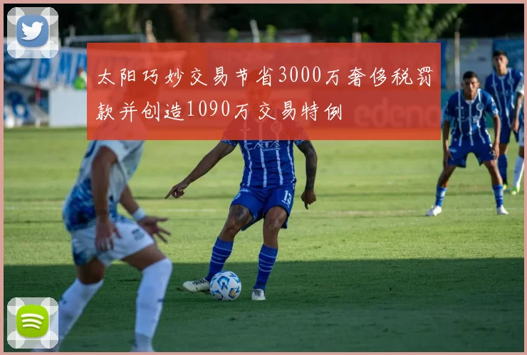 太阳巧妙交易节省3000万奢侈税罚款并创造1090万交易特例