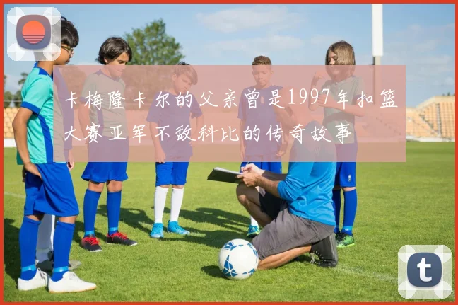 卡梅隆卡尔的父亲曾是1997年扣篮大赛亚军不敌科比的传奇故事