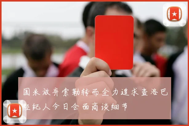 国米放弃索勒转而全力追求查洛巴经纪人今日会面商谈细节