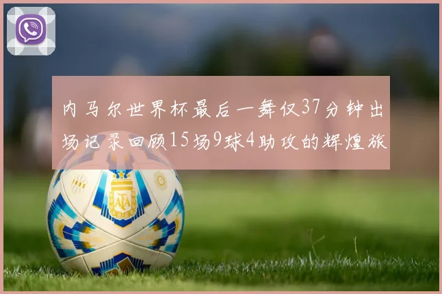 内马尔世界杯最后一舞仅37分钟出场记录回顾15场9球4助攻的辉煌旅程