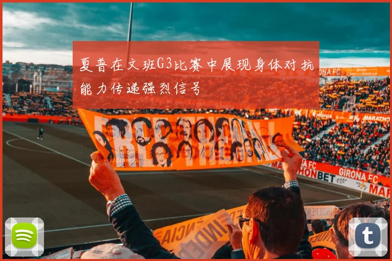 夏普在文班G3比赛中展现身体对抗能力传递强烈信号