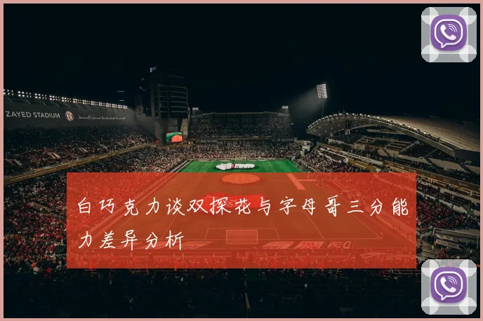 白巧克力谈双探花与字母哥三分能力差异分析