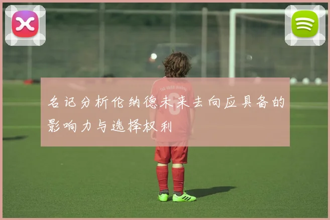 名记分析伦纳德未来去向应具备的影响力与选择权利